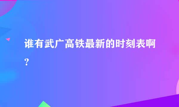 谁有武广高铁最新的时刻表啊？