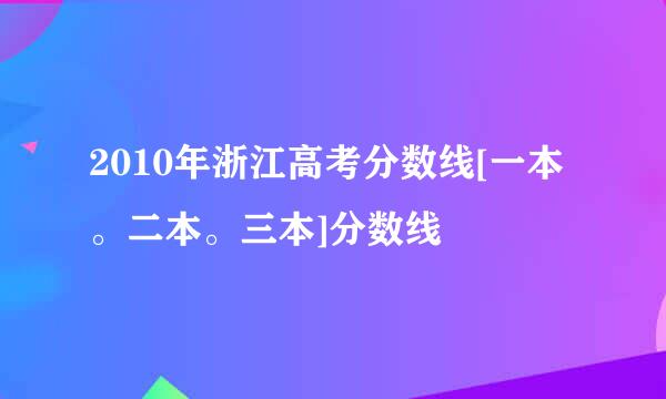 2010年浙江高考分数线[一本。二本。三本]分数线