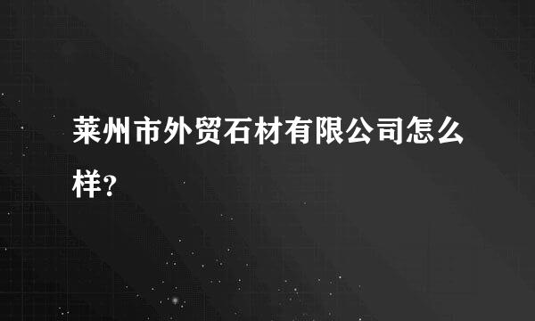 莱州市外贸石材有限公司怎么样？