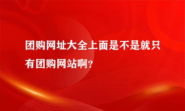 团购网址大全上面是不是就只有团购网站啊？