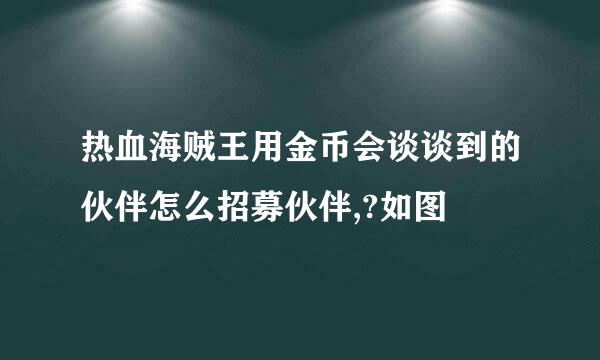 热血海贼王用金币会谈谈到的伙伴怎么招募伙伴,?如图