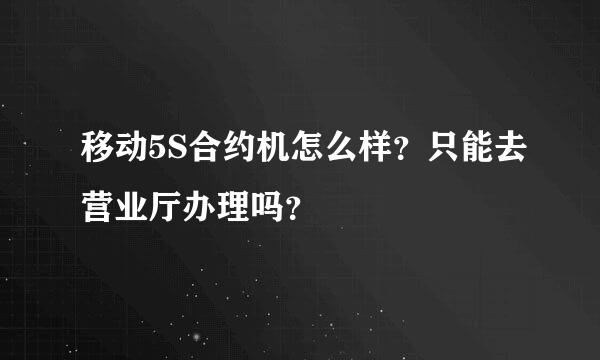 移动5S合约机怎么样？只能去营业厅办理吗？