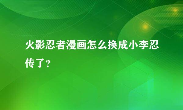 火影忍者漫画怎么换成小李忍传了？