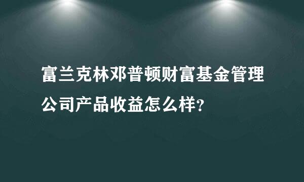 富兰克林邓普顿财富基金管理公司产品收益怎么样？