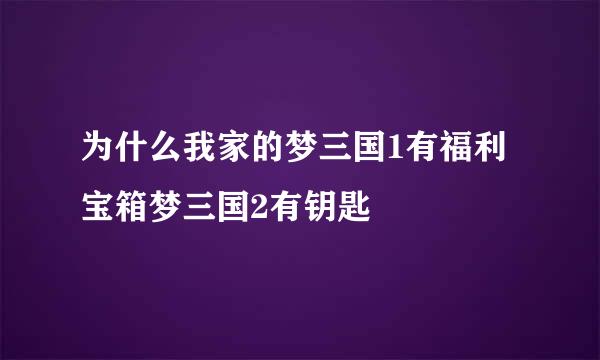 为什么我家的梦三国1有福利宝箱梦三国2有钥匙