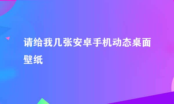 请给我几张安卓手机动态桌面壁纸