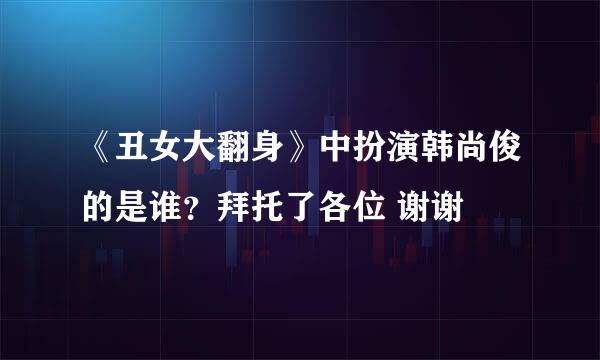 《丑女大翻身》中扮演韩尚俊的是谁？拜托了各位 谢谢