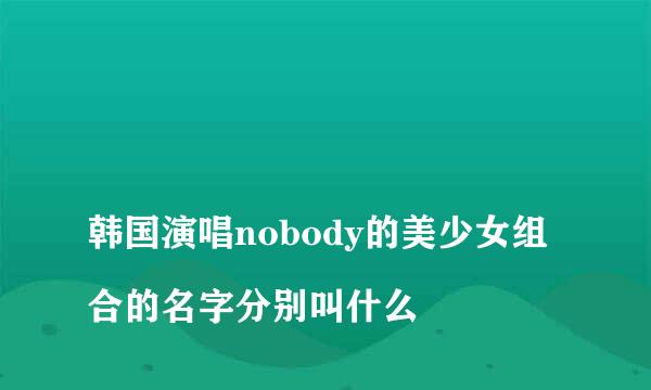 
韩国演唱nobody的美少女组合的名字分别叫什么
