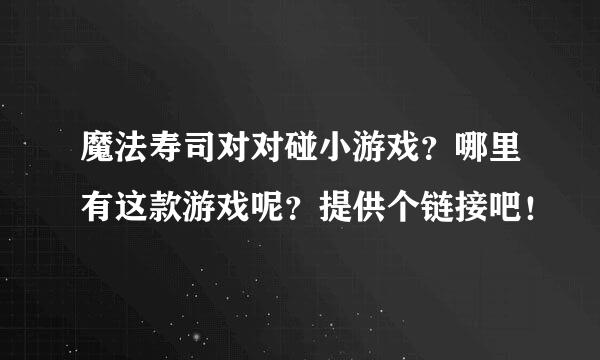 魔法寿司对对碰小游戏？哪里有这款游戏呢？提供个链接吧！