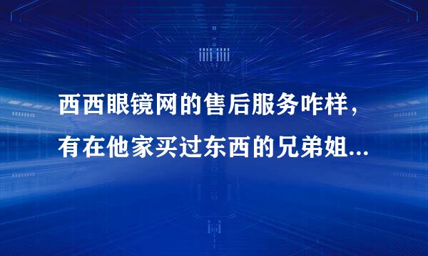 西西眼镜网的售后服务咋样，有在他家买过东西的兄弟姐妹米有~~~