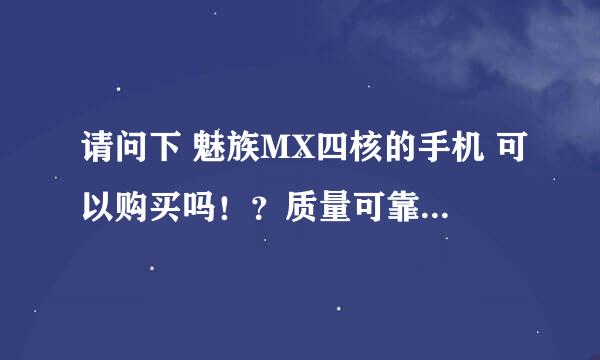 请问下 魅族MX四核的手机 可以购买吗！？质量可靠吗！？在淘宝买可以吗？