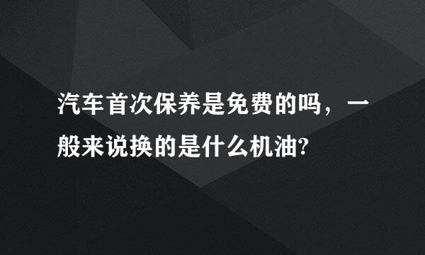 汽车首次保养是免费的吗，一般来说换的是什么机油?