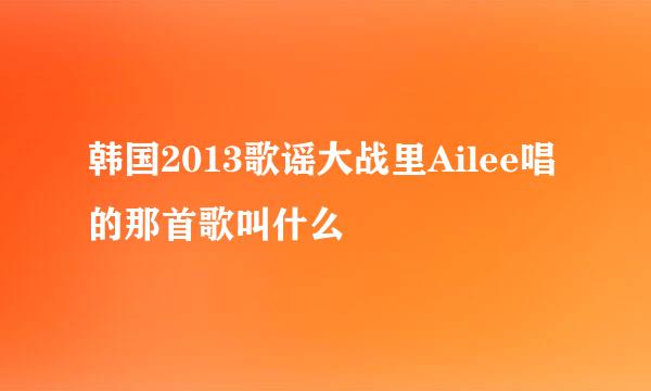 韩国2013歌谣大战里Ailee唱的那首歌叫什么