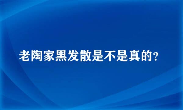 老陶家黑发散是不是真的？