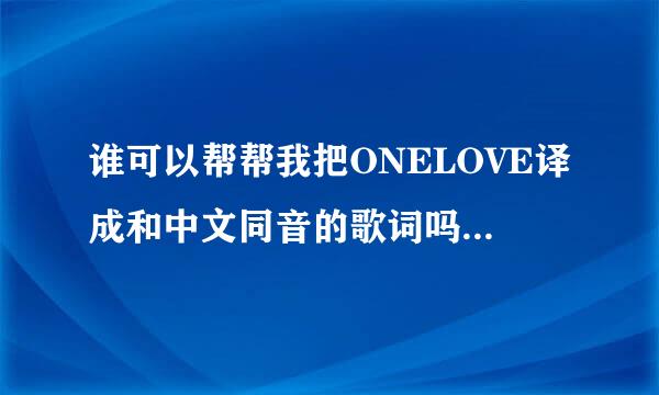 谁可以帮帮我把ONELOVE译成和中文同音的歌词吗谢谢了！！！！！！