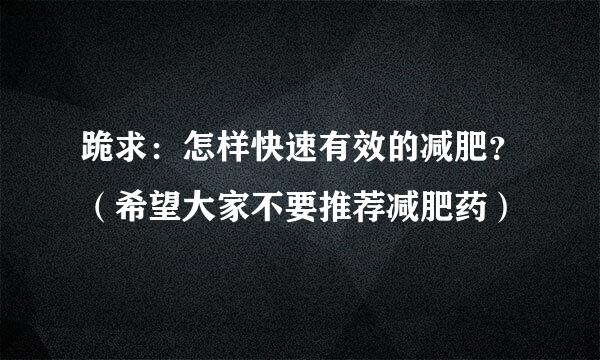 跪求：怎样快速有效的减肥？（希望大家不要推荐减肥药）