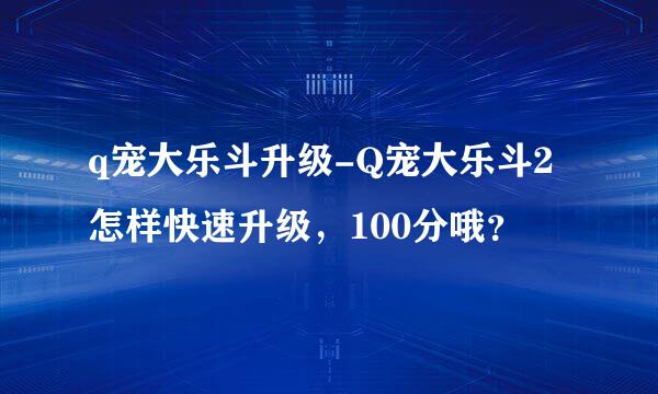 q宠大乐斗升级-Q宠大乐斗2怎样快速升级，100分哦？