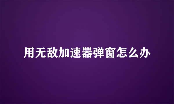 用无敌加速器弹窗怎么办