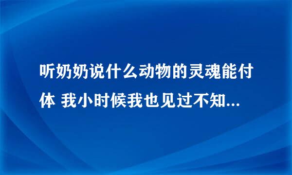 听奶奶说什么动物的灵魂能付体 我小时候我也见过不知道 有人相信吗？ 我真的相信 有灵魂