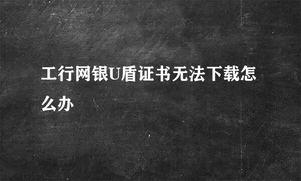 工行网银U盾证书无法下载怎么办