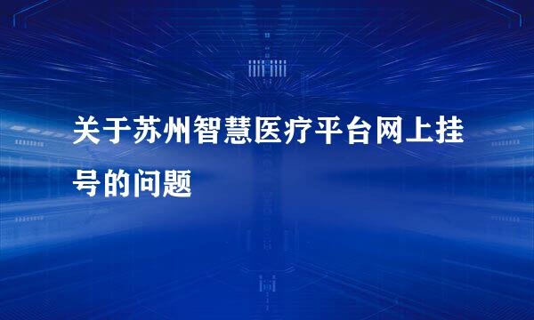 关于苏州智慧医疗平台网上挂号的问题