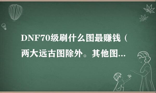 DNF70级刷什么图最赚钱（两大远古图除外。其他图都不是问题）70死灵，求好建议。