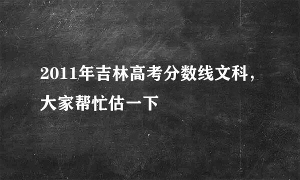 2011年吉林高考分数线文科，大家帮忙估一下