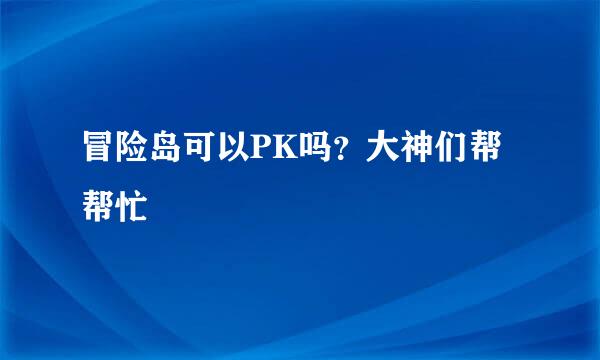 冒险岛可以PK吗？大神们帮帮忙