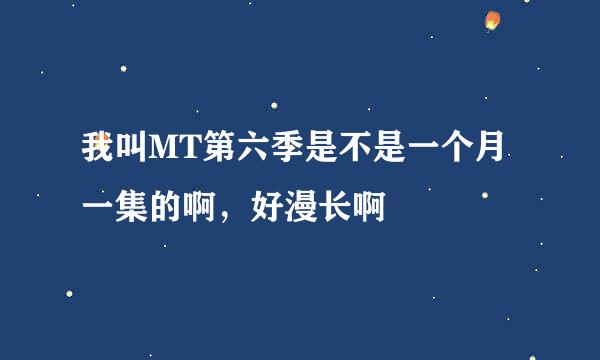 我叫MT第六季是不是一个月一集的啊，好漫长啊