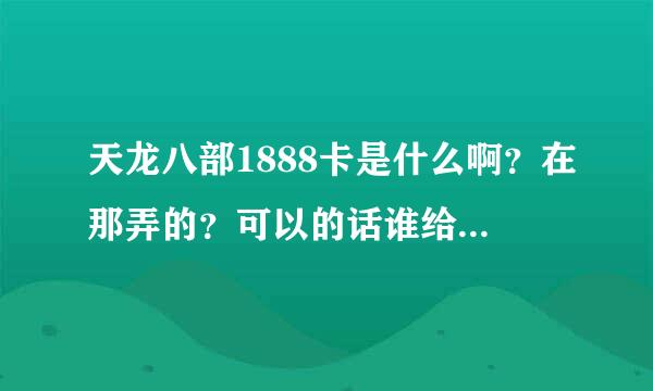 天龙八部1888卡是什么啊？在那弄的？可以的话谁给我我一个呗~