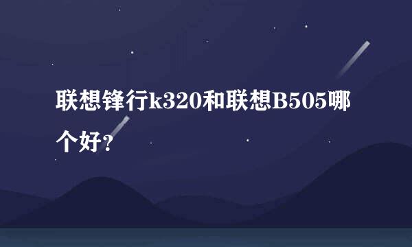 联想锋行k320和联想B505哪个好？