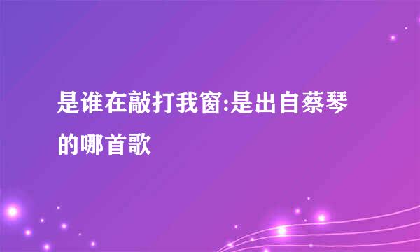 是谁在敲打我窗:是出自蔡琴的哪首歌