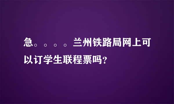 急。。。。兰州铁路局网上可以订学生联程票吗？