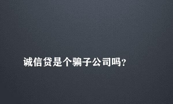 
诚信贷是个骗子公司吗？
