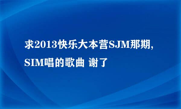 求2013快乐大本营SJM那期,SIM唱的歌曲 谢了