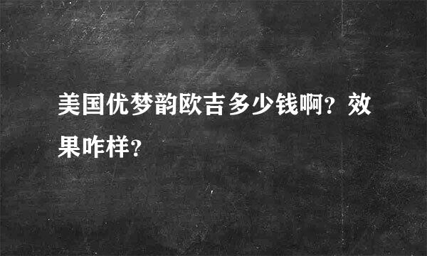 美国优梦韵欧吉多少钱啊？效果咋样？