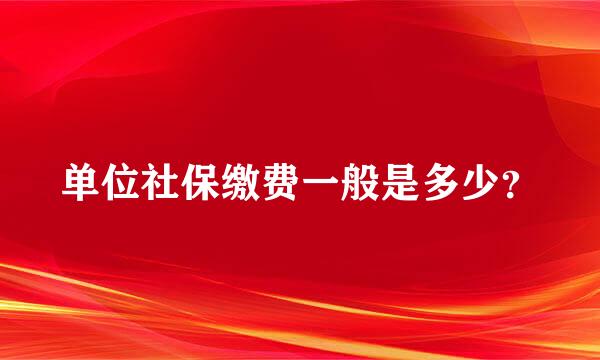 单位社保缴费一般是多少？