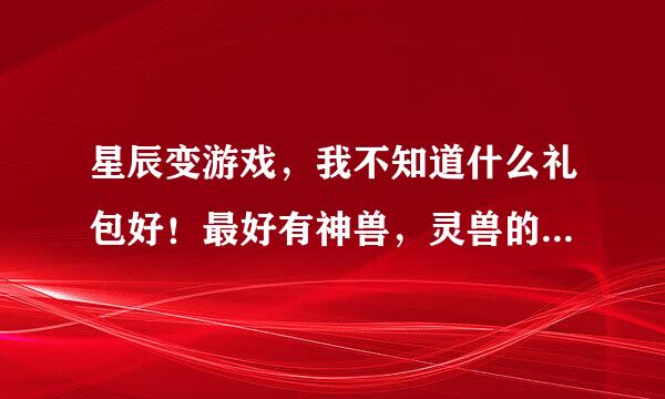 星辰变游戏，我不知道什么礼包好！最好有神兽，灵兽的！！请指点，所有礼包都可以同时有嘛？