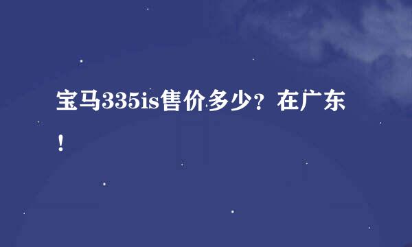 宝马335is售价多少？在广东！