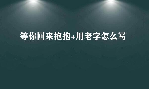 等你回来抱抱+用老字怎么写