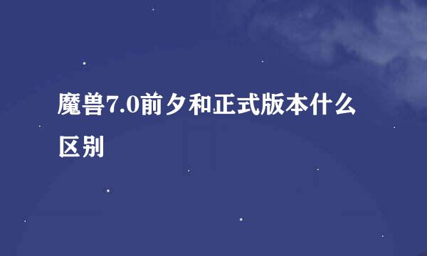 魔兽7.0前夕和正式版本什么区别