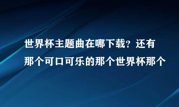 世界杯主题曲在哪下载？还有那个可口可乐的那个世界杯那个