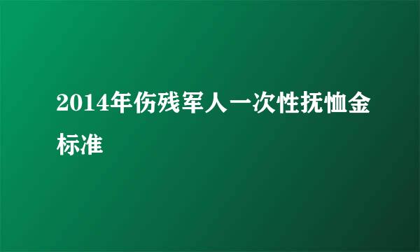 2014年伤残军人一次性抚恤金标准