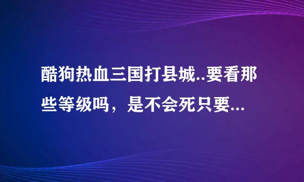 酷狗热血三国打县城..要看那些等级吗，是不会死只要打下来，县城就是你的了？