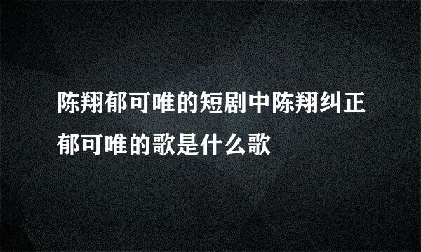 陈翔郁可唯的短剧中陈翔纠正郁可唯的歌是什么歌