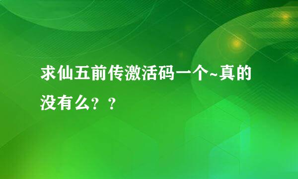 求仙五前传激活码一个~真的没有么？？