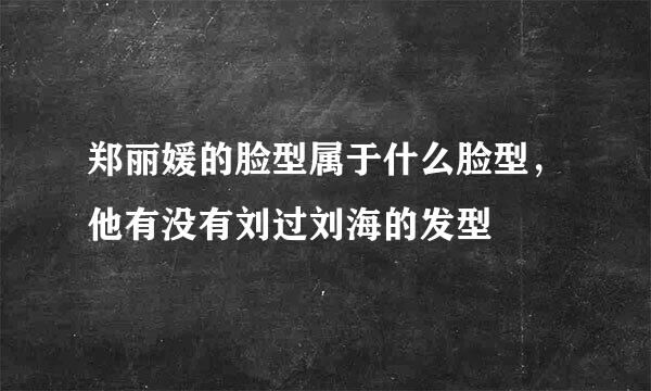 郑丽媛的脸型属于什么脸型，他有没有刘过刘海的发型