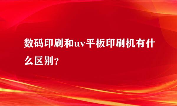 数码印刷和uv平板印刷机有什么区别？