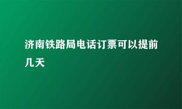 济南铁路局电话订票可以提前几天