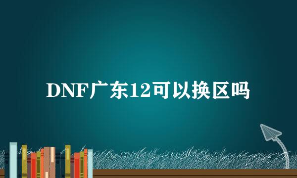 DNF广东12可以换区吗